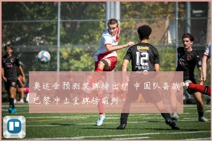 奥运会预测奖牌榜出炉 中国队备战巴黎冲击金牌榜前列