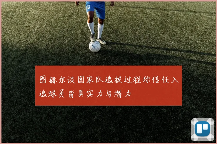 图赫尔谈国家队选拔过程称信任入选球员皆具实力与潜力