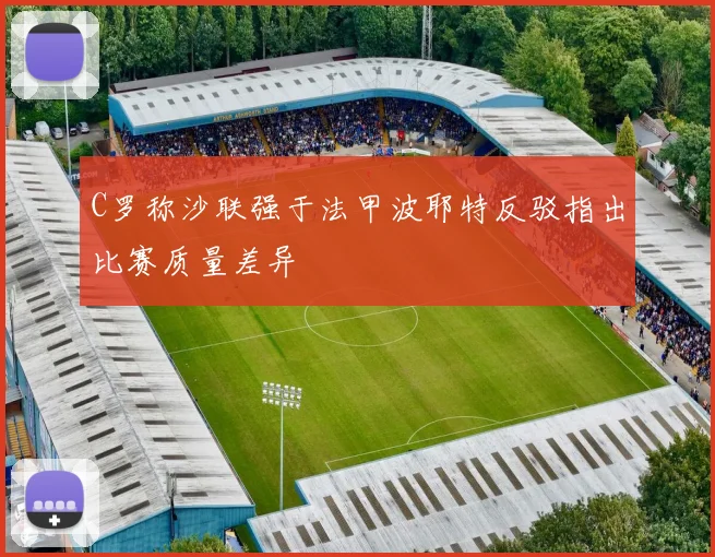 C罗称沙联强于法甲波耶特反驳指出比赛质量差异