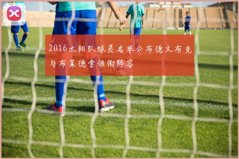 2016太阳队球员名单公布德文布克与布莱德索领衔阵容