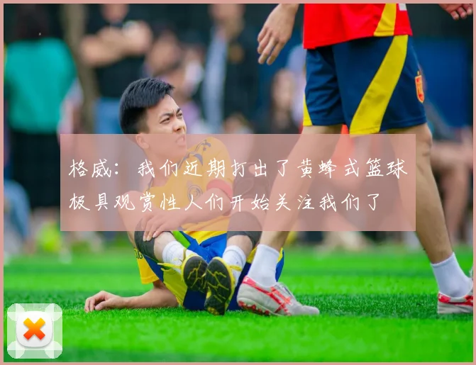 格威：我们近期打出了黄蜂式篮球极具观赏性人们开始关注我们了