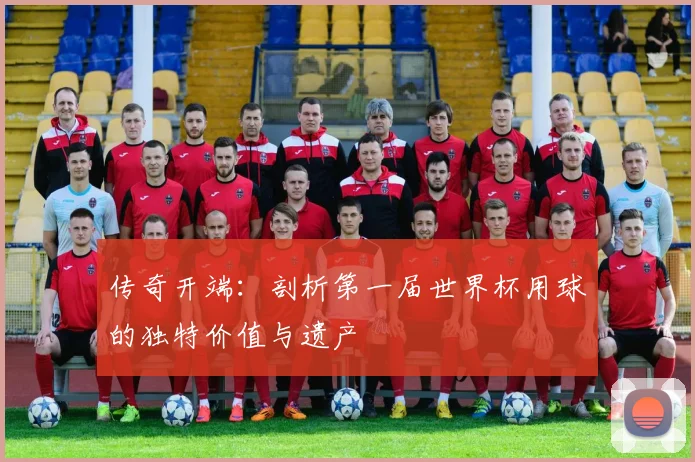传奇开端：剖析第一届世界杯用球的独特价值与遗产