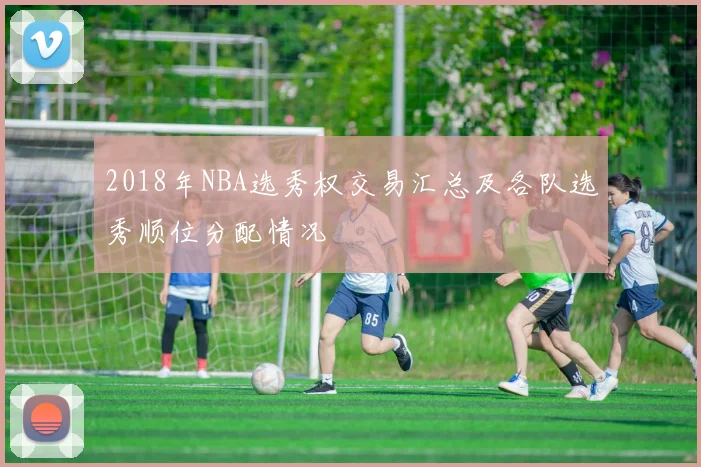 2018年NBA选秀权交易汇总及各队选秀顺位分配情况